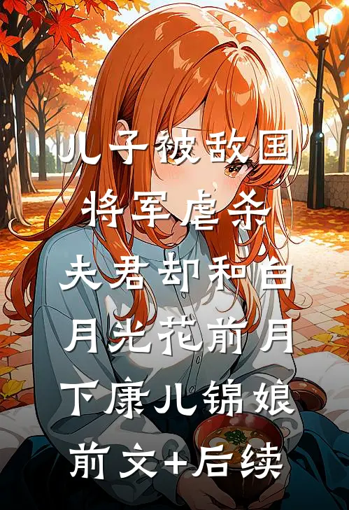 儿子被敌国将军虐杀，夫君却和白月光花前月下康儿锦娘前文+后续