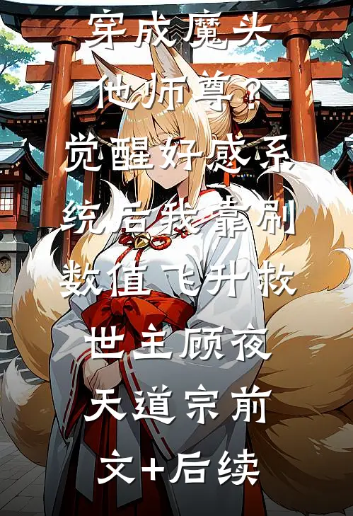 穿成魔头他师尊？觉醒好感系统后，我靠刷数值飞升救世主顾夜天道宗前文+后续