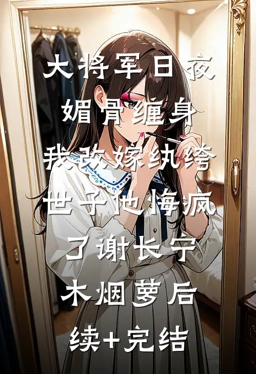 大将军日夜媚骨缠身，我改嫁纨绔世子他悔疯了谢长宁木烟萝后续+完结