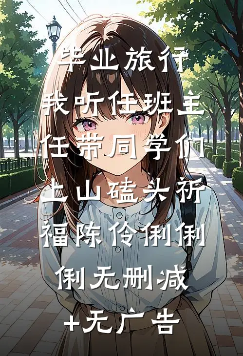 毕业旅行，我听任班主任带同学们上山磕头祈福陈伶俐俐俐无删减+无广告