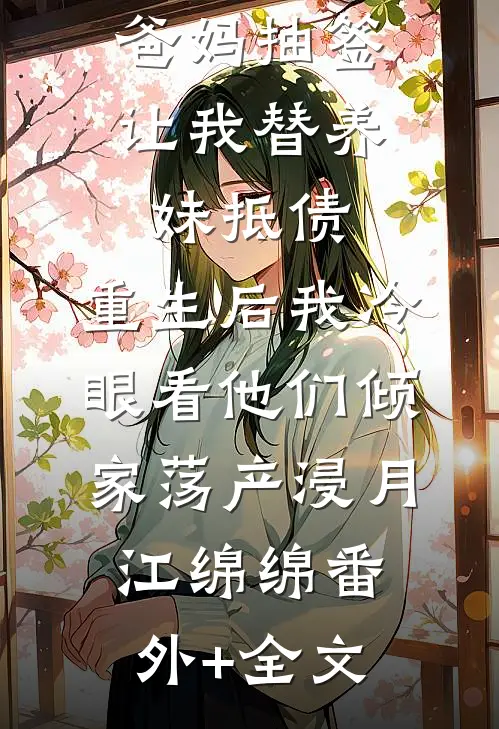 爸妈抽签让我替养妹抵债，重生后我冷眼看他们倾家荡产浸月江绵绵(番外)+(全文)