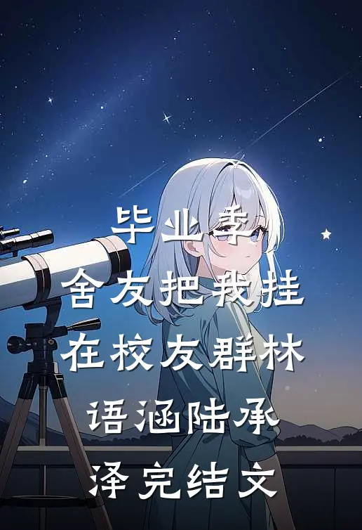 毕业季，舍友把我挂在校友群林语涵陆承泽完结文
