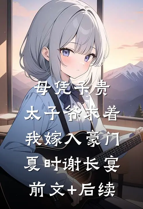 母凭子贵：太子爷求着我嫁入豪门夏时谢长宴前文+后续