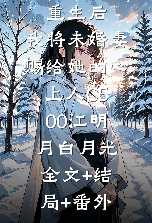 重生后，我将未婚妻赐给她的心上人C500江明月白月光:全文+结局+番外
