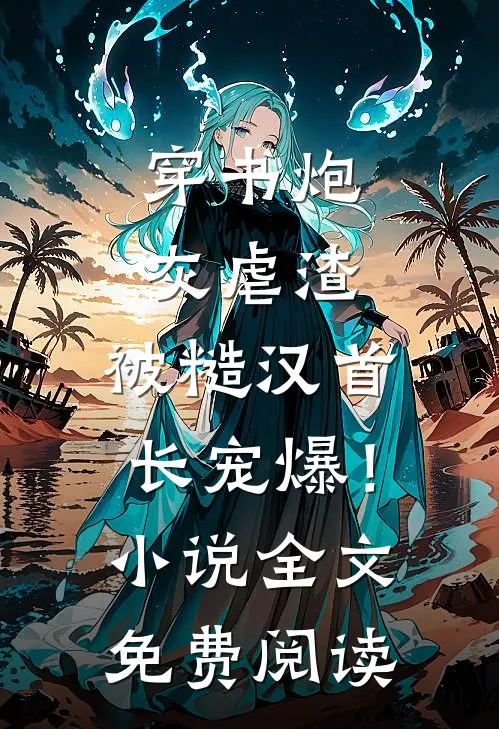 穿书炮灰虐渣，被糙汉首长宠爆！小说全文免费阅读