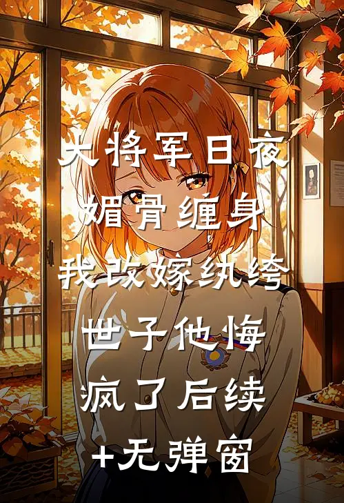 大将军日夜媚骨缠身，我改嫁纨绔世子他悔疯了后续+无弹窗