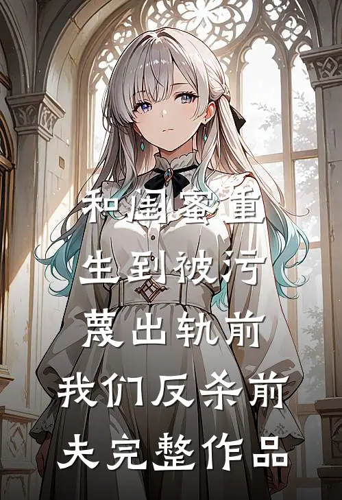 和闺蜜重生到被污蔑出轨前，我们反杀前夫完整作品
