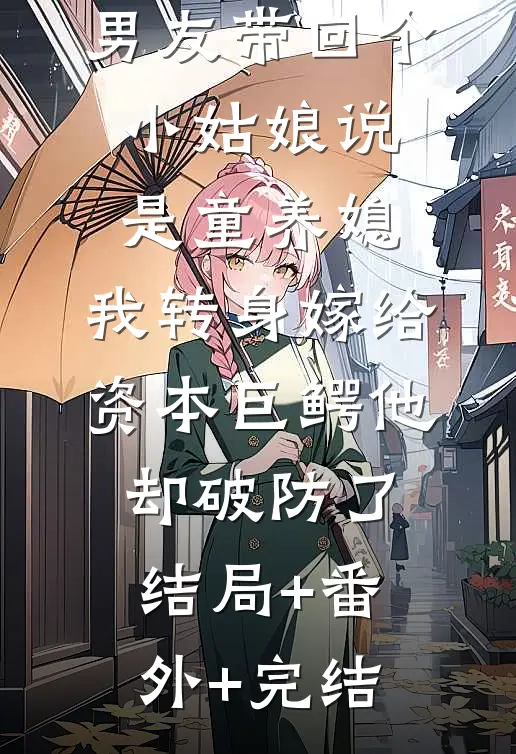 男友带回个小姑娘说是童养媳，我转身嫁给资本巨鳄他却破防了:结局+番外+完结
