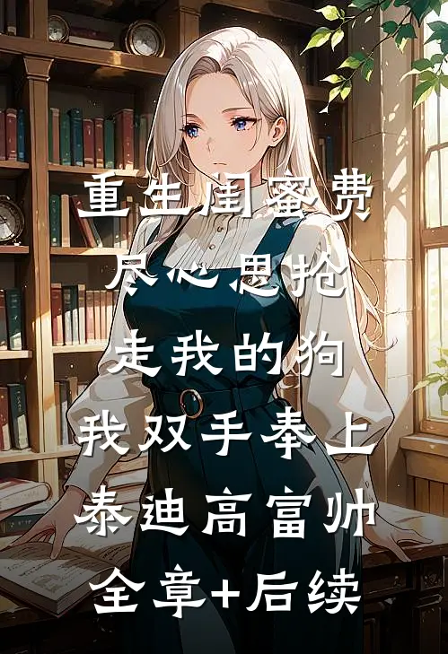 重生闺蜜费尽心思抢走我的狗，我双手奉上泰迪高富帅:全章+后续