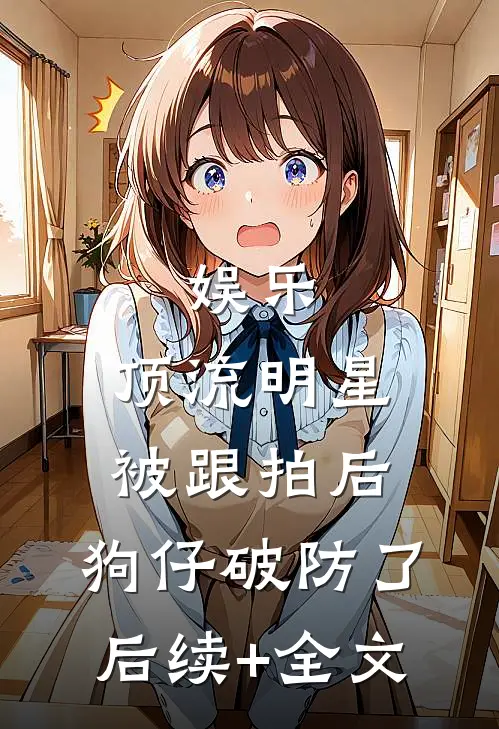 娱乐：顶流明星被跟拍后，狗仔破防了后续+全文