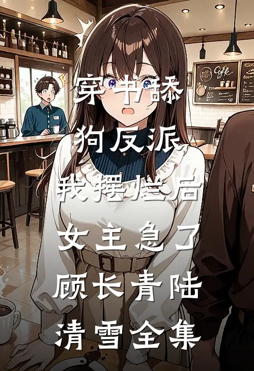 穿书舔狗反派，我摆烂后女主急了顾长青陆清雪全集