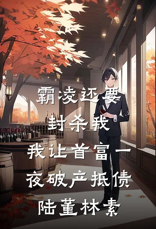 霸凌还要封杀我，我让首富一夜破产抵债陆董林素