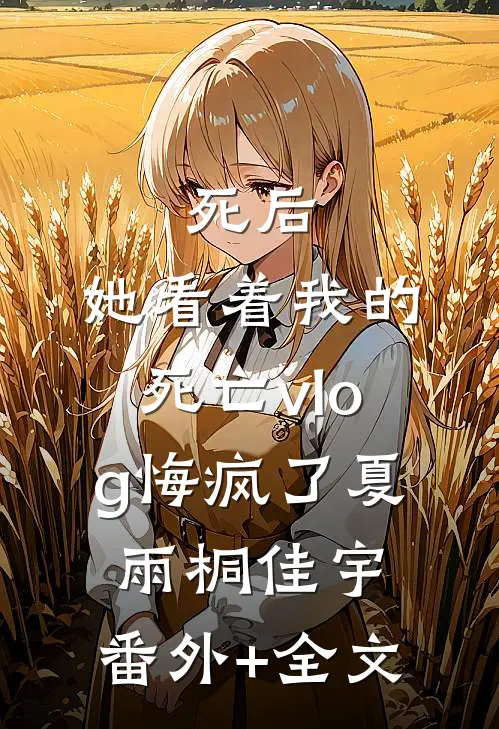 死后，她看着我的死亡vlog悔疯了夏雨桐佳宇:(番外)+(全文)