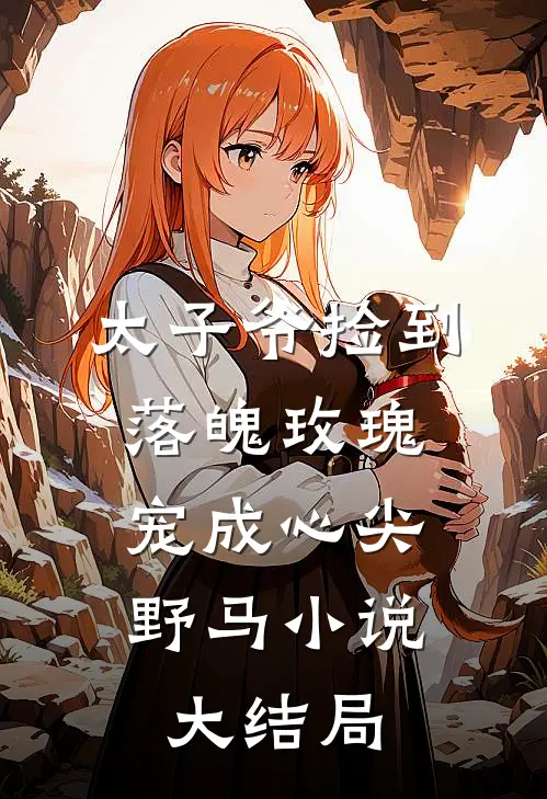 太子爷捡到落魄玫瑰，宠成心尖野马小说大结局