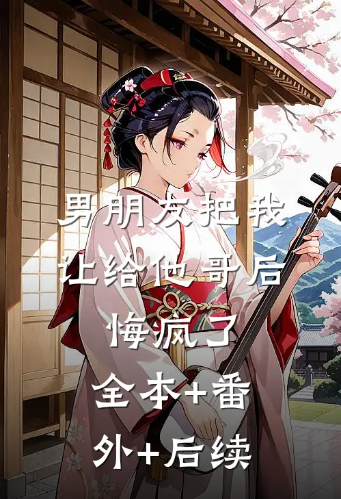 男朋友把我让给他哥后，悔疯了:全本+番外+后续