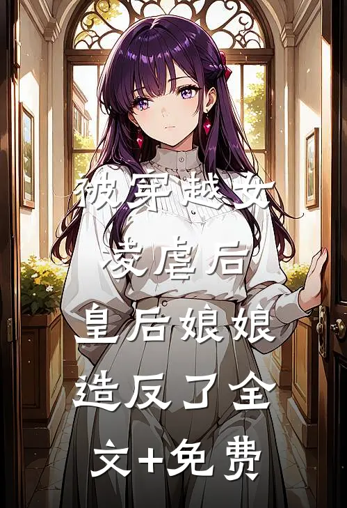 被穿越女凌虐后，皇后娘娘造反了全文+免费
