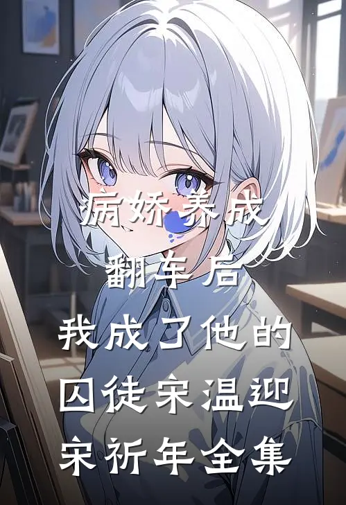 病娇养成翻车后，我成了他的囚徒宋温迎宋祈年全集
