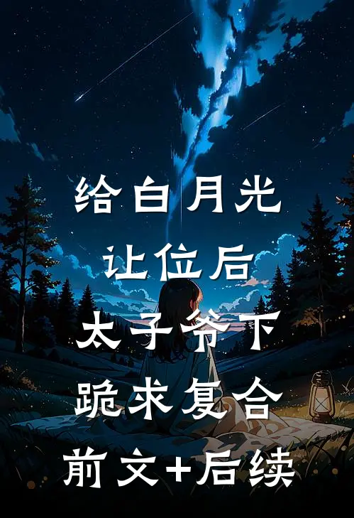 给白月光让位后，太子爷下跪求复合:前文+后续