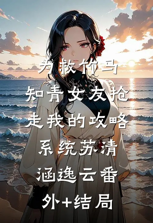 为救竹马，知青女友抢走我的攻略系统苏清涵逸云(番外)+(结局)