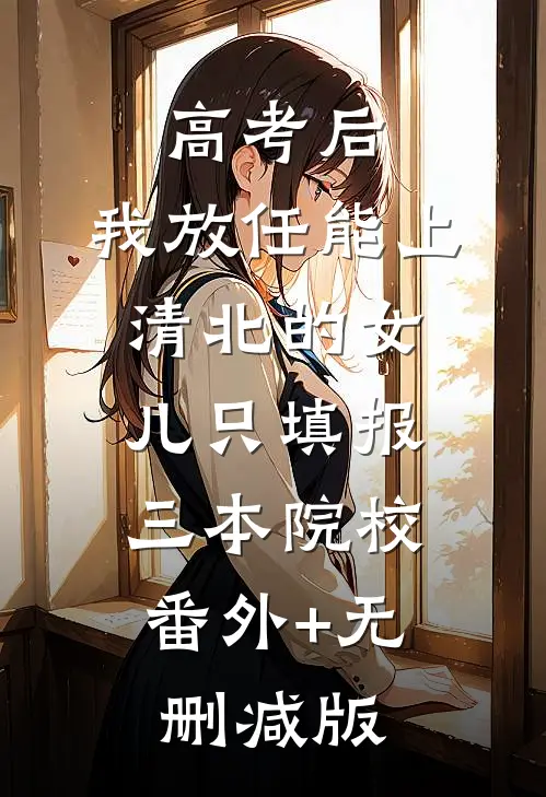 高考后，我放任能上清北的女儿只填报三本院校:番外+无删减版