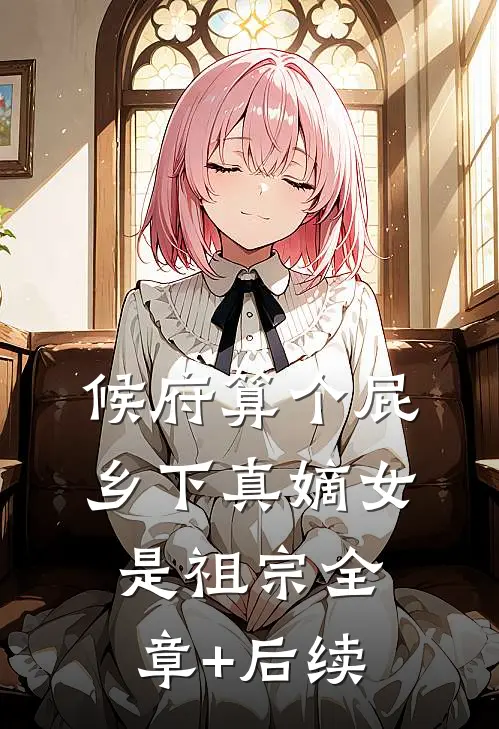 候府算个屁，乡下真嫡女是祖宗全章+后续