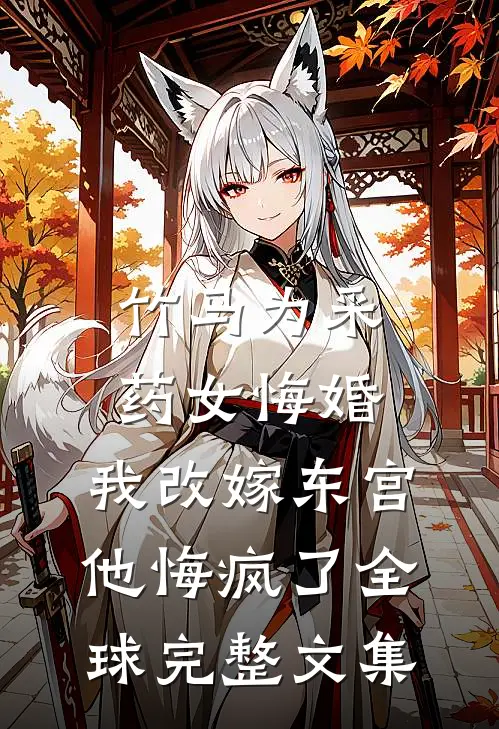 竹马为采药女悔婚，我改嫁东宫他悔疯了全球完整文集