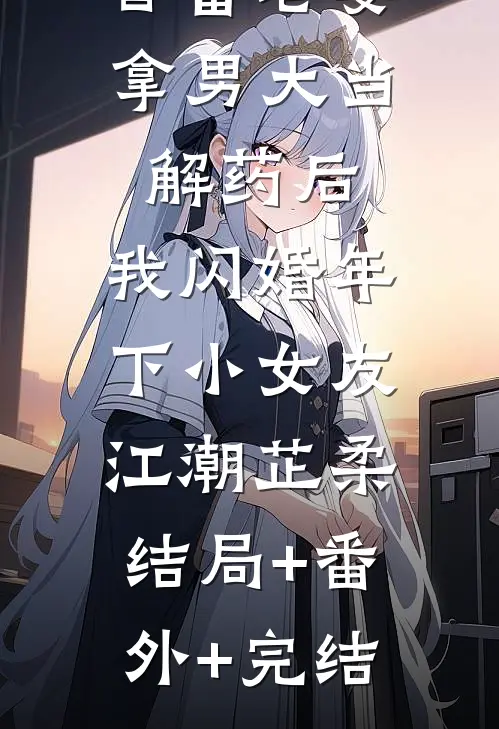 首富老婆拿男大当解药后，我闪婚年下小女友江潮芷柔:结局+番外+完结