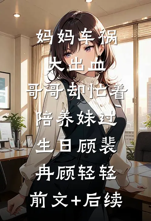 妈妈车祸大出血，哥哥却忙着陪养妹过生日顾裴冉顾轻轻:前文+后续