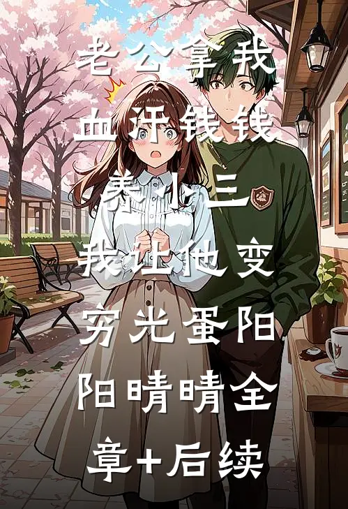 老公拿我血汗钱钱养小三，我让他变穷光蛋阳阳晴晴全章+后续