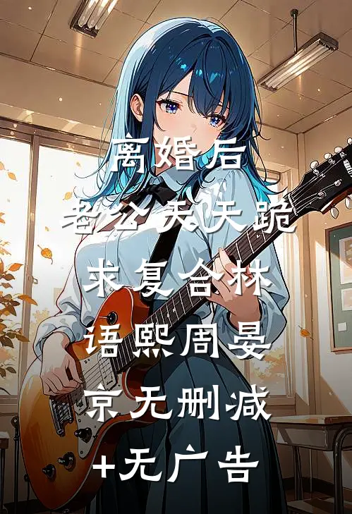 离婚后，老公天天跪求复合林语熙周晏京无删减+无广告