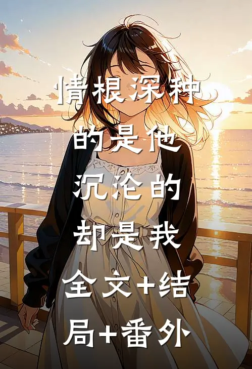 情根深种的是他，沉沦的却是我:全文+结局+番外