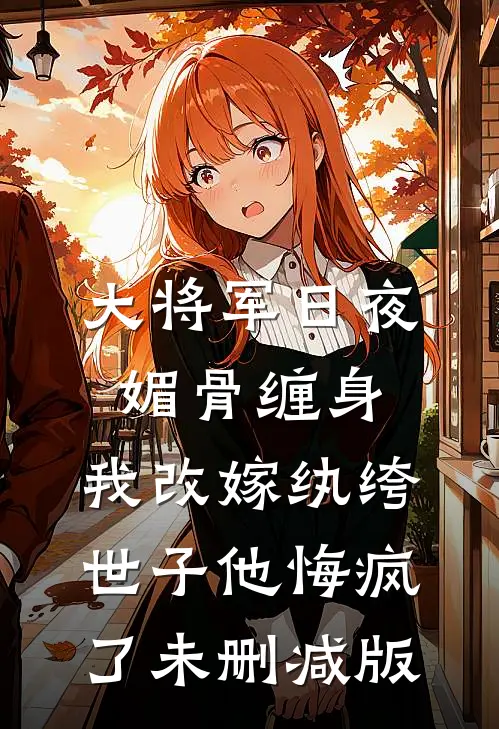 大将军日夜媚骨缠身，我改嫁纨绔世子他悔疯了未删减版