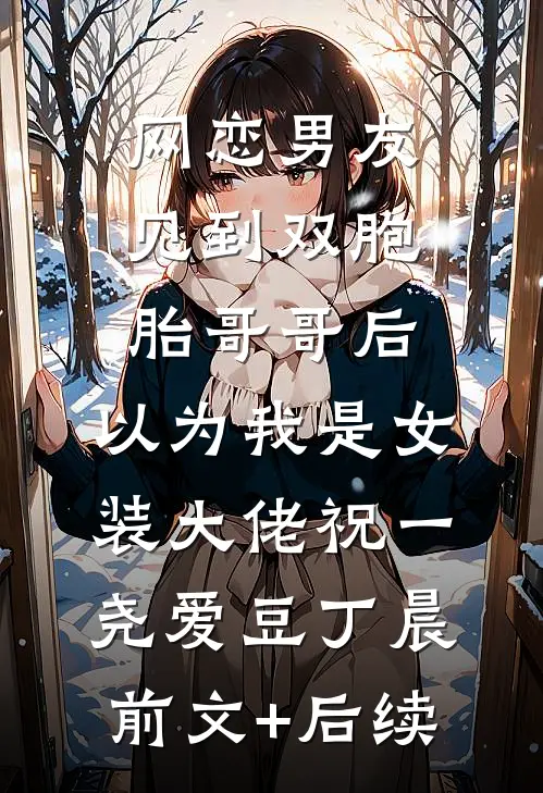网恋男友见到双胞胎哥哥后，以为我是女装大佬祝一尧爱豆丁晨前文+后续