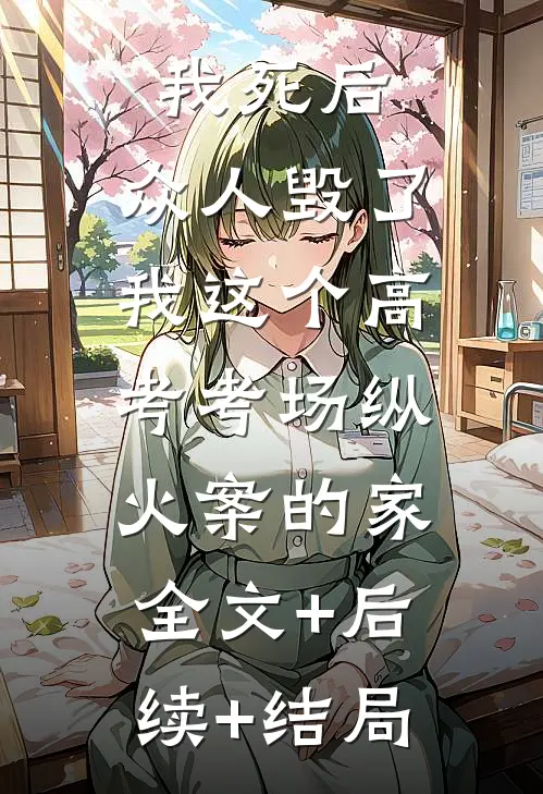 我死后，众人毁了我这个高考考场纵火案的家:全文+后续+结局