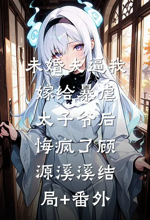 未婚夫逼我嫁给暴虐太子爷后悔疯了顾源溪溪结局+番外