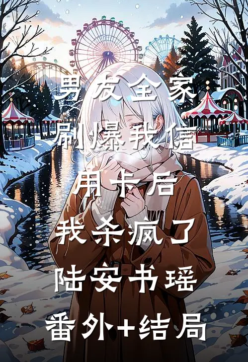 男友全家刷爆我信用卡后，我杀疯了陆安书瑶:(番外)+(结局)