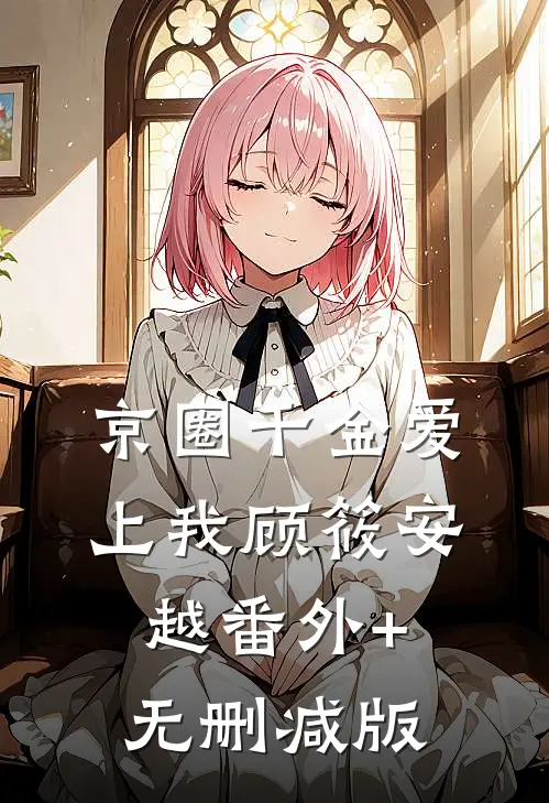 京圈千金爱上我顾筱安越番外+无删减版