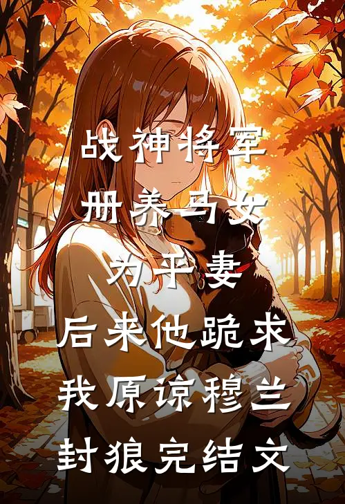 战神将军册养马女为平妻，后来他跪求我原谅穆兰封狼完结文