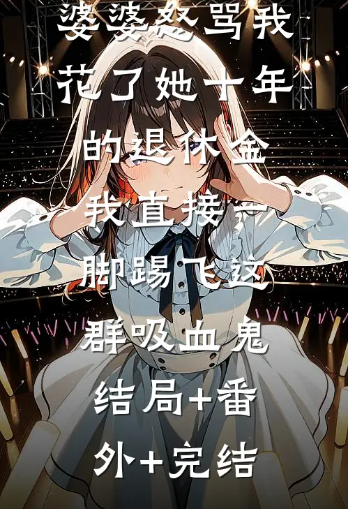 婆婆怒骂我花了她十年的退休金，我直接一脚踢飞这群吸血鬼:结局+番外+完结