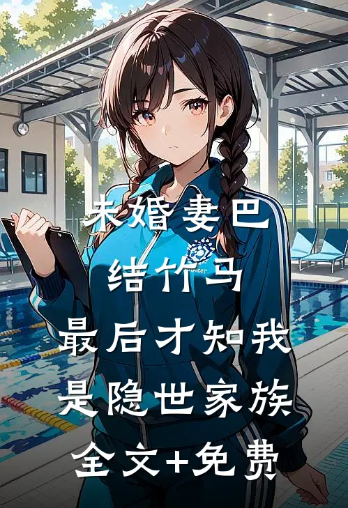 未婚妻巴结竹马，最后才知我是隐世家族全文+免费