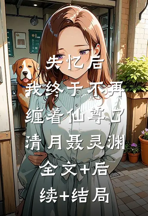 失忆后，我终于不再缠着仙尊了清月聂灵渊全文+后续+结局