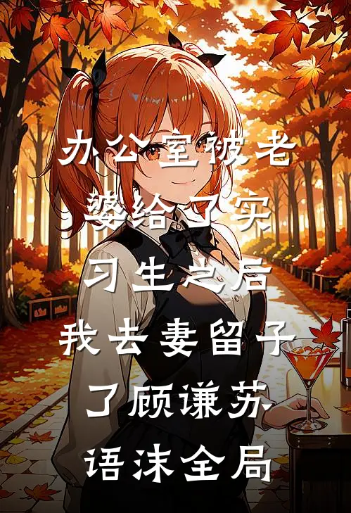 办公室被老婆给了实习生之后，我去妻留子了顾谦苏语沫全局
