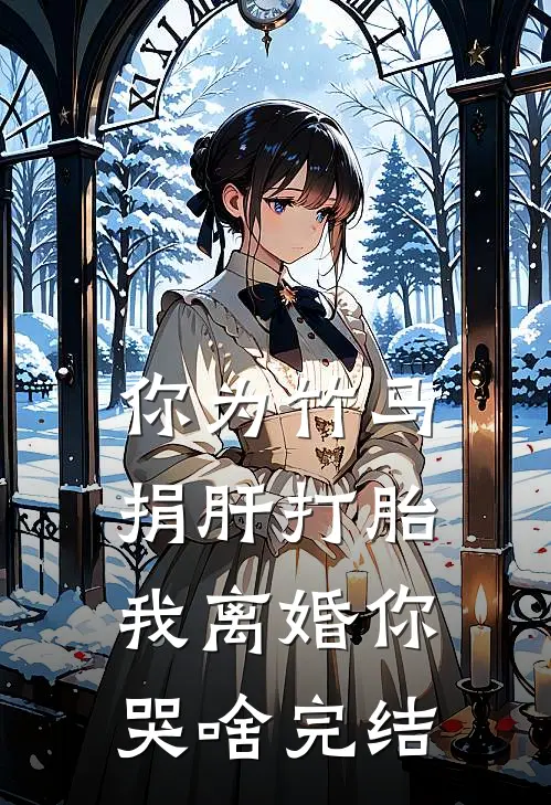 你为竹马捐肝打胎，我离婚你哭啥完结