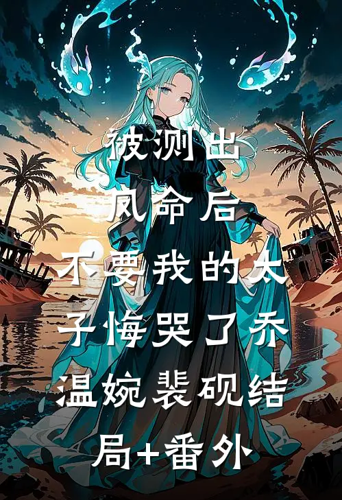 被测出凤命后，不要我的太子悔哭了乔温婉裴砚结局+番外