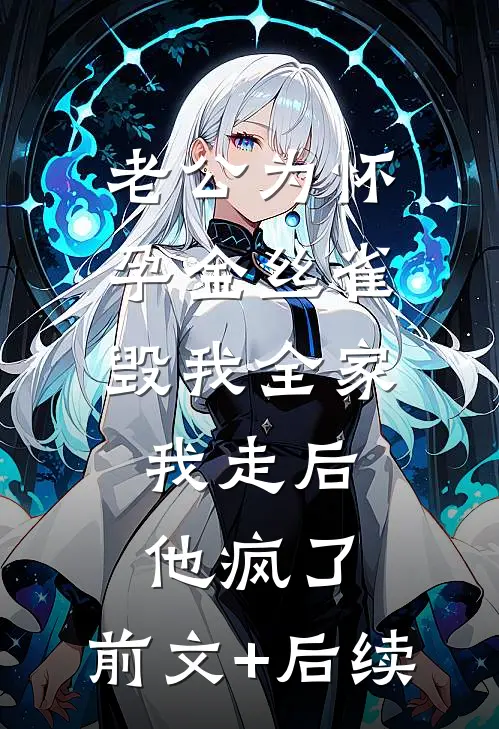 老公为怀孕金丝雀毁我全家，我走后他疯了:前文+后续
