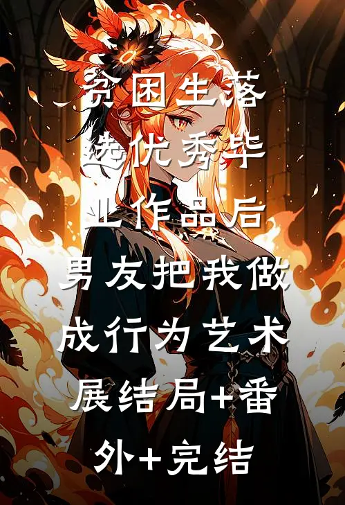 贫困生落选优秀毕业作品后，男友把我做成行为艺术展结局+番外+完结