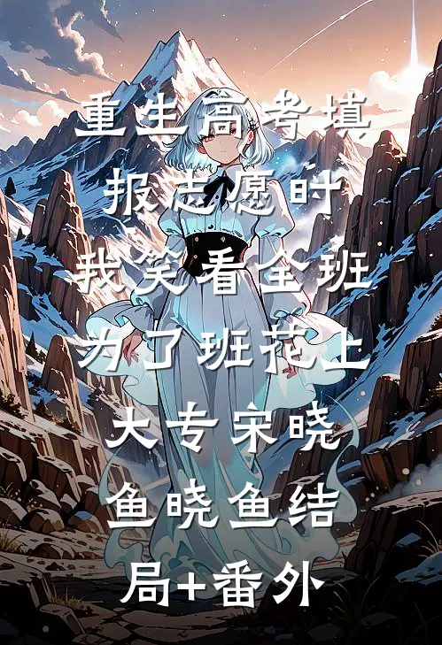 重生高考填报志愿时，我笑看全班为了班花上大专宋晓鱼晓鱼结局+番外