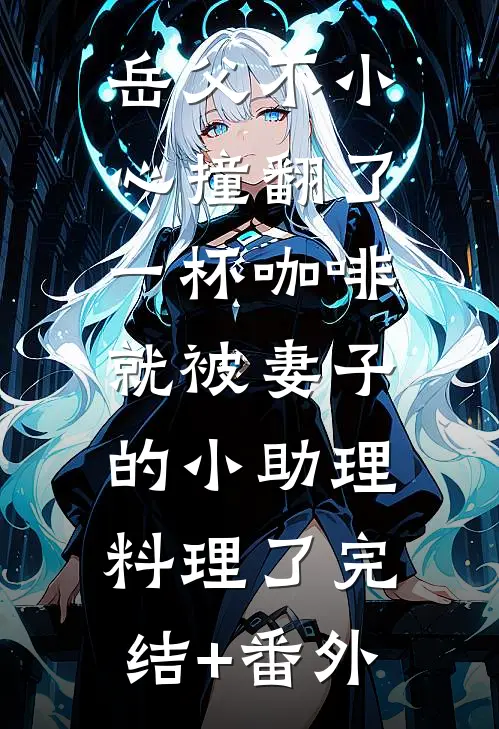 岳父不小心撞翻了一杯咖啡，就被妻子的小助理料理了完结+番外