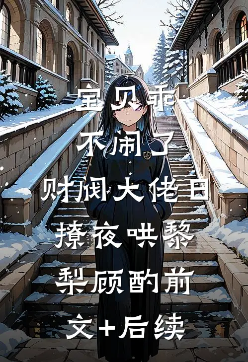 宝贝乖不闹了，财阀大佬日撩夜哄黎梨顾酌前文+后续