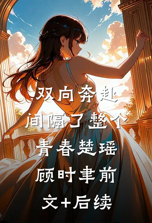 双向奔赴，间隔了整个青春楚瑶顾时聿前文+后续
